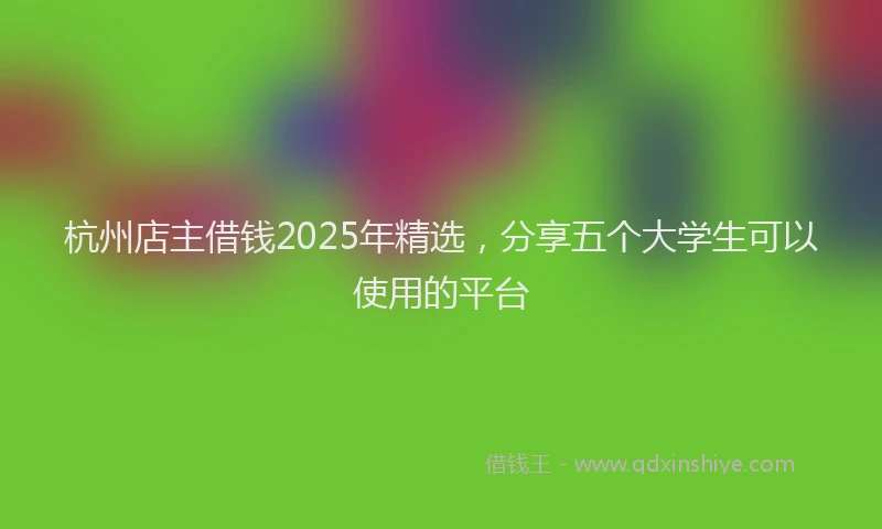 杭州店主借钱2025年精选，分享五个大学生可以使用的平台