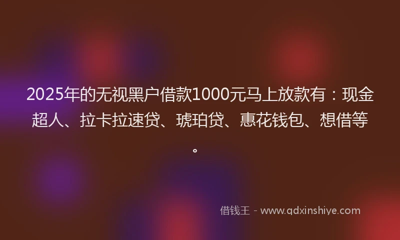 2025年的无视黑户借款1000元马上放款有：现金超人、拉卡拉速贷、琥珀贷、惠花钱包、想借等。