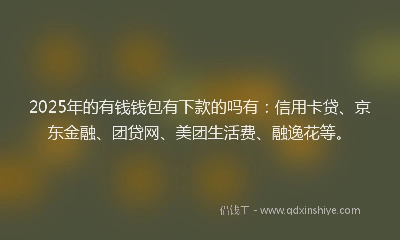 2025年的有钱钱包有下款的吗有：信用卡贷、京东金融、团贷网、美团生活费、融逸花等。
