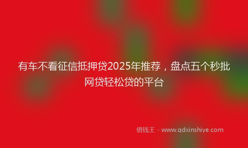有车不看征信抵押贷2025年推荐，盘点五个秒批网贷轻松贷的平台