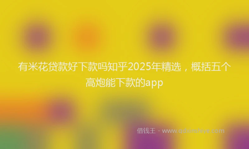 有米花贷款好下款吗知乎2025年精选，概括五个高炮能下款的app