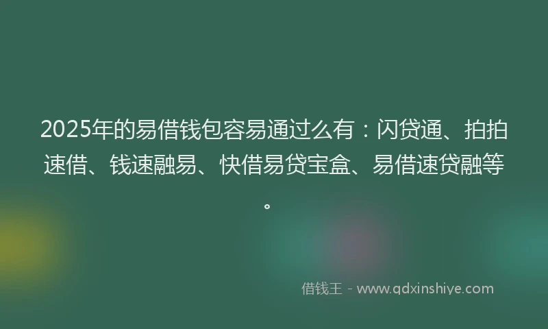 2025年的易借钱包容易通过么有：闪贷通、拍拍速借、钱速融易、快借易贷宝盒、易借速贷融等。