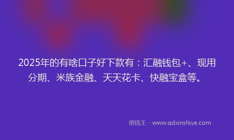 2025年的有啥口子好下款有：汇融钱包+、现用分期、米族金融、天天花卡、快融宝盒等。