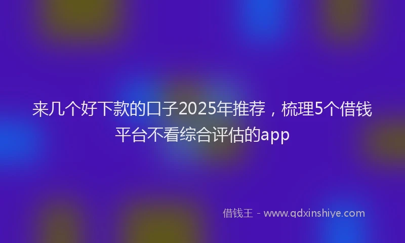 来几个好下款的口子2025年推荐，梳理5个借钱平台不看综合评估的app