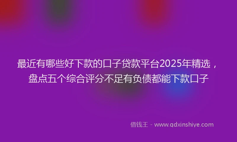 最近有哪些好下款的口子贷款平台2025年精选，盘点五个综合评分不足有负债都能下款口子