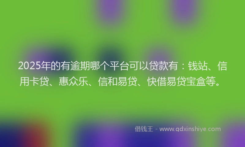 2025年的有逾期哪个平台可以贷款有：钱站、信用卡贷、惠众乐、信和易贷、快借易贷宝盒等。