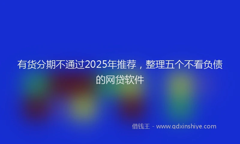 有货分期不通过2025年推荐，整理五个不看负债的网贷软件