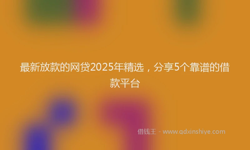最新放款的网贷2025年精选，分享5个靠谱的借款平台