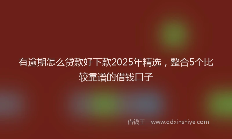 有逾期怎么贷款好下款2025年精选，整合5个比较靠谱的借钱口子