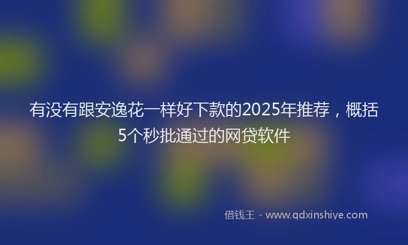 有没有跟安逸花一样好下款的2025年推荐，概括5个秒批通过的网贷软件