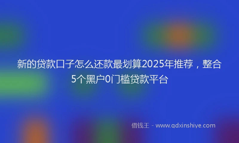 新的贷款口子怎么还款最划算2025年推荐，整合5个黑户0门槛贷款平台