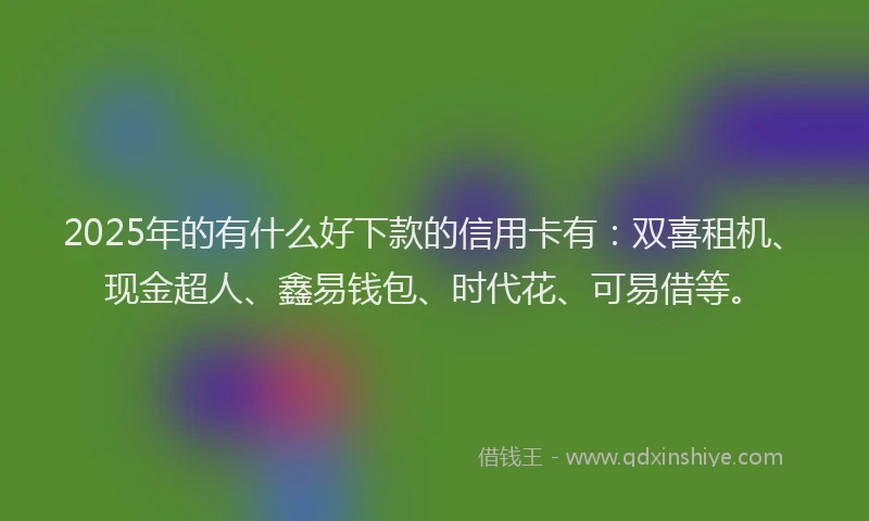 2025年的有什么好下款的信用卡有：双喜租机、现金超人、鑫易钱包、时代花、可易借等。