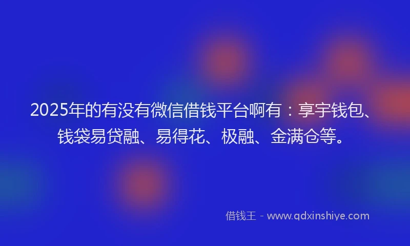 2025年的有没有微信借钱平台啊有：享宇钱包、钱袋易贷融、易得花、极融、金满仓等。