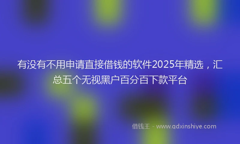 有没有不用申请直接借钱的软件2025年精选，汇总五个无视黑户百分百下款平台