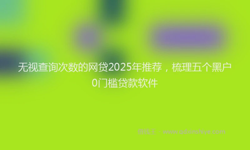 无视查询次数的网贷2025年推荐，梳理五个黑户0门槛贷款软件