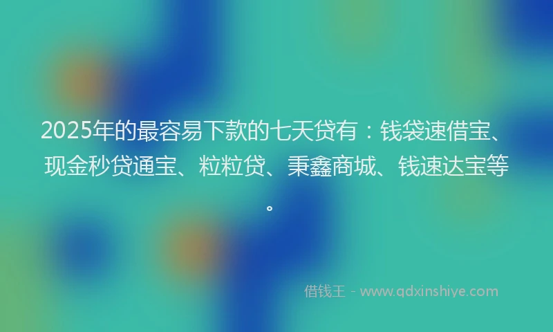 2025年的最容易下款的七天贷有：钱袋速借宝、现金秒贷通宝、粒粒贷、秉鑫商城、钱速达宝等。