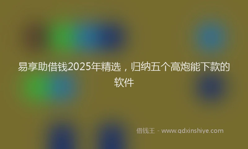 易享助借钱2025年精选，归纳五个高炮能下款的软件