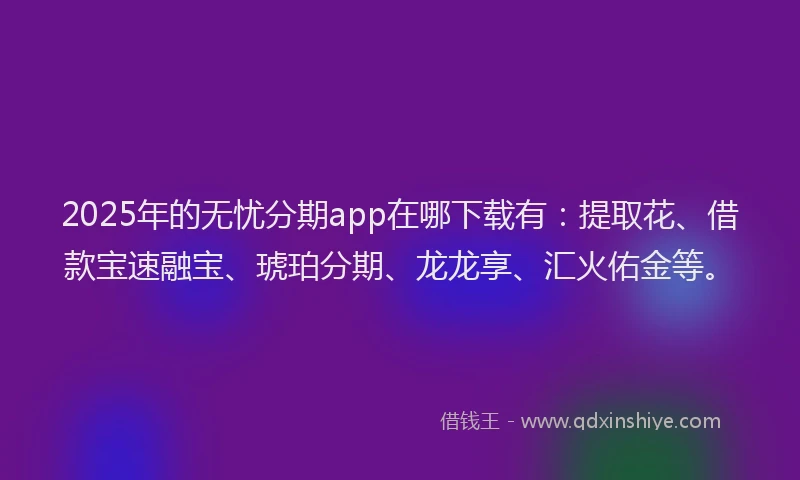2025年的无忧分期app在哪下载有：提取花、借款宝速融宝、琥珀分期、龙龙享、汇火佑金等。