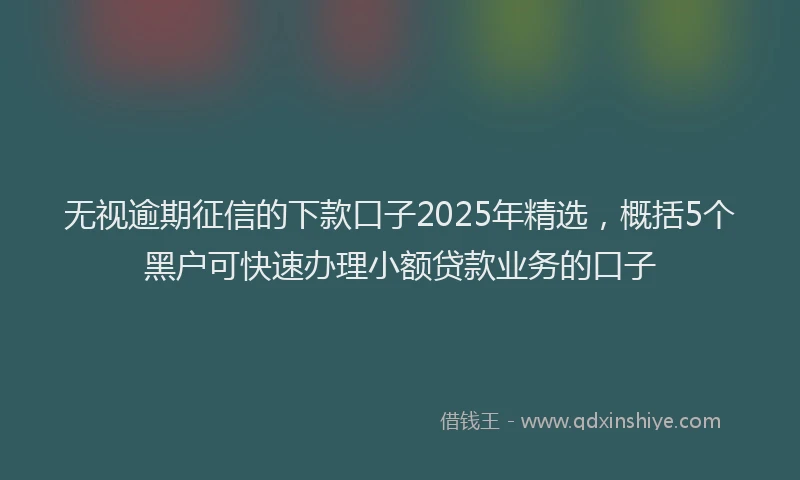 无视逾期征信的下款口子2025年精选，概括5个黑户可快速办理小额贷款业务的口子