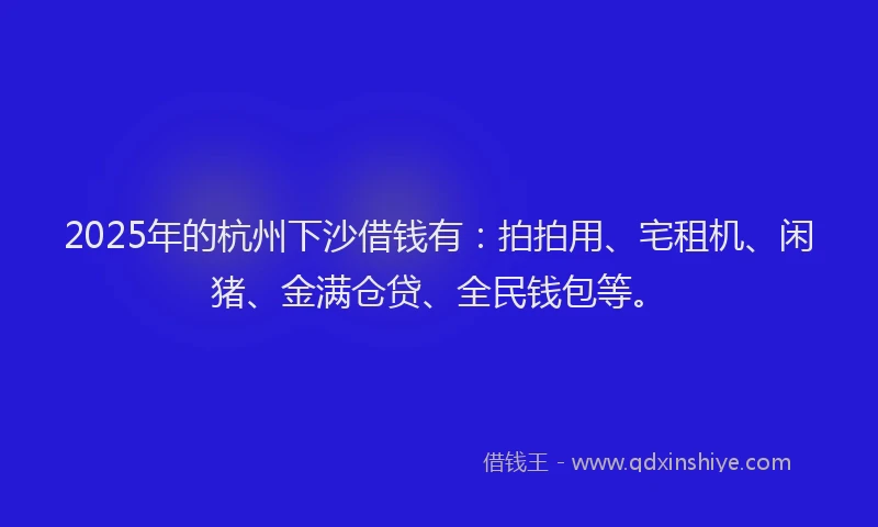2025年的杭州下沙借钱有：拍拍用、宅租机、闲猪、金满仓贷、全民钱包等。