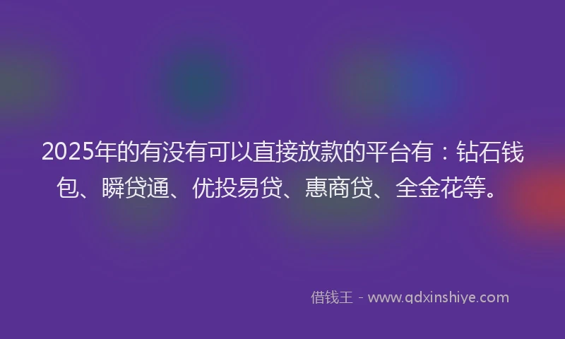 2025年的有没有可以直接放款的平台有：钻石钱包、瞬贷通、优投易贷、惠商贷、全金花等。