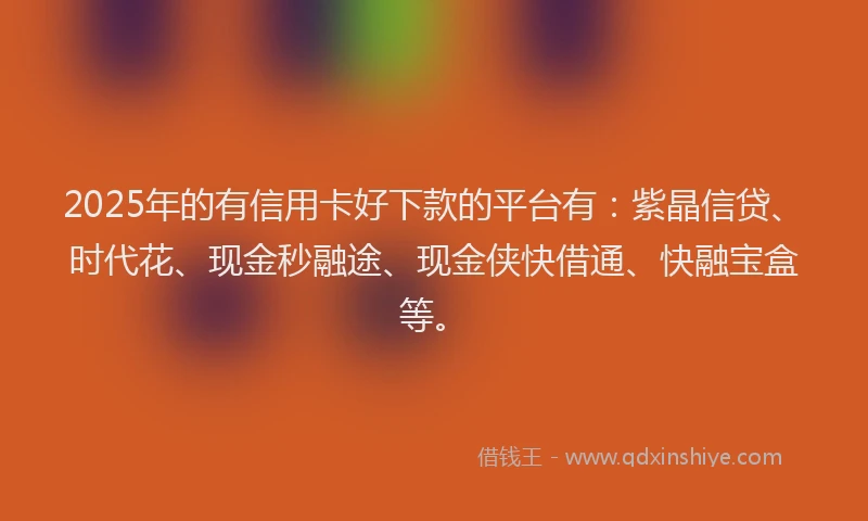 2025年的有信用卡好下款的平台有：紫晶信贷、时代花、现金秒融途、现金侠快借通、快融宝盒等。