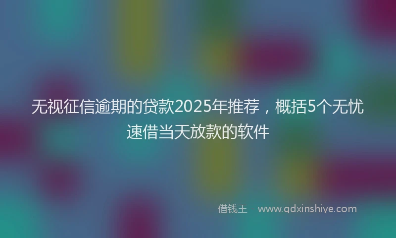 无视征信逾期的贷款2025年推荐，概括5个无忧速借当天放款的软件