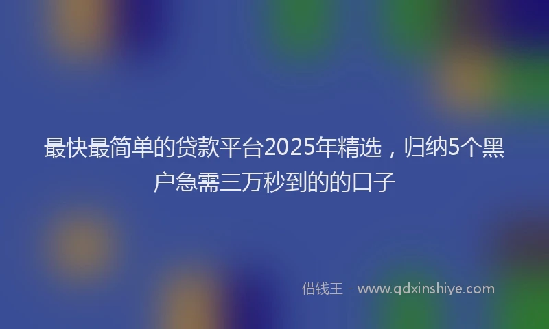 最快最简单的贷款平台2025年精选，归纳5个黑户急需三万秒到的的口子