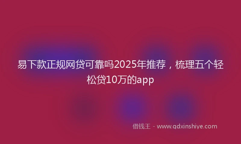 易下款正规网贷可靠吗2025年推荐，梳理五个轻松贷10万的app