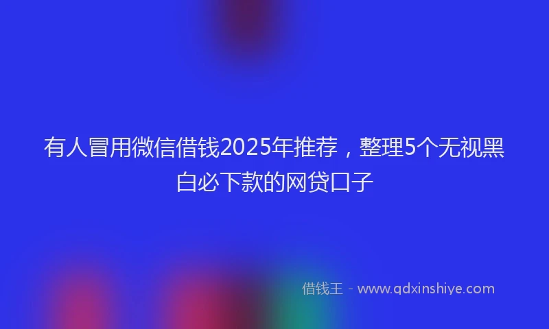 有人冒用微信借钱2025年推荐，整理5个无视黑白必下款的网贷口子