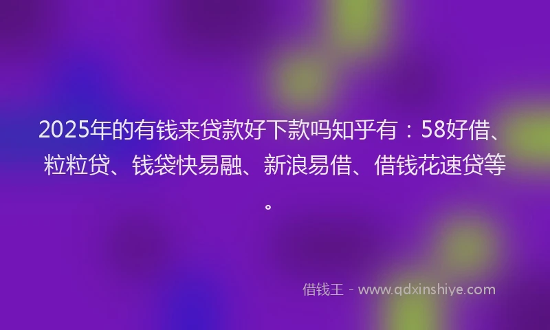 2025年的有钱来贷款好下款吗知乎有：58好借、粒粒贷、钱袋快易融、新浪易借、借钱花速贷等。