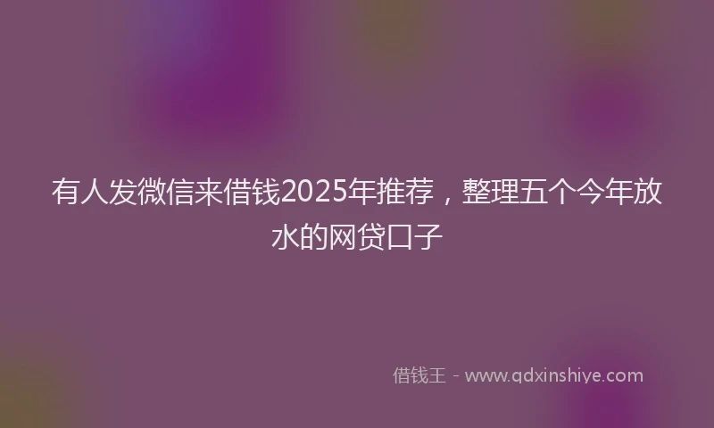有人发微信来借钱2025年推荐，整理五个今年放水的网贷口子