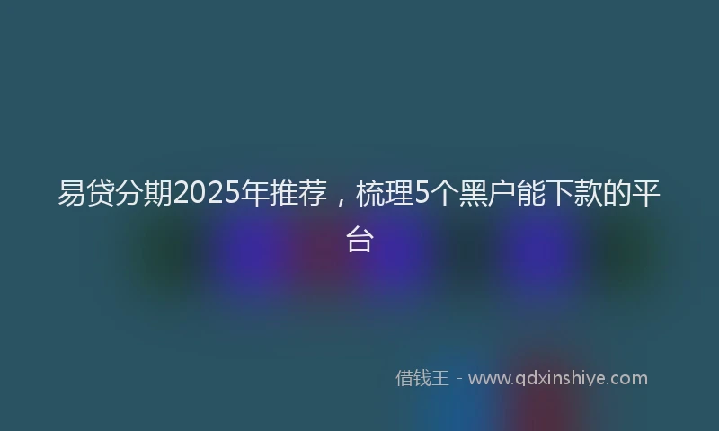 易贷分期2025年推荐，梳理5个黑户能下款的平台
