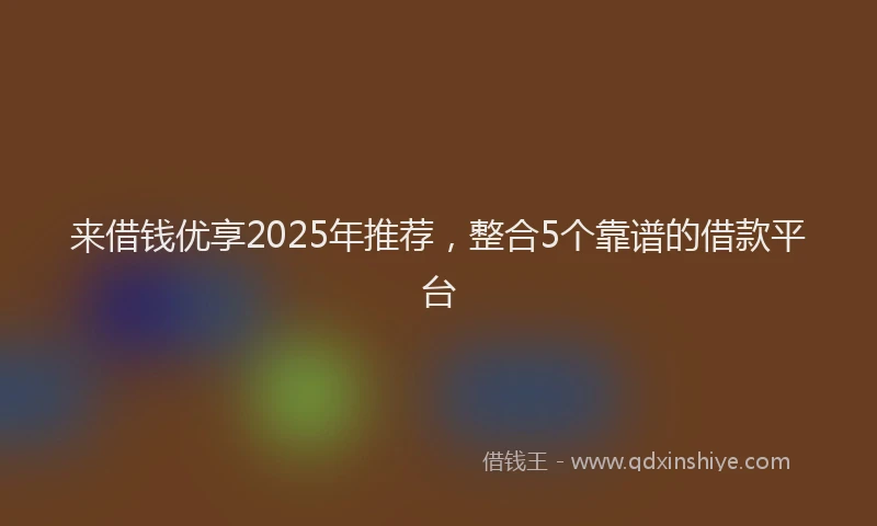 来借钱优享2025年推荐，整合5个靠谱的借款平台