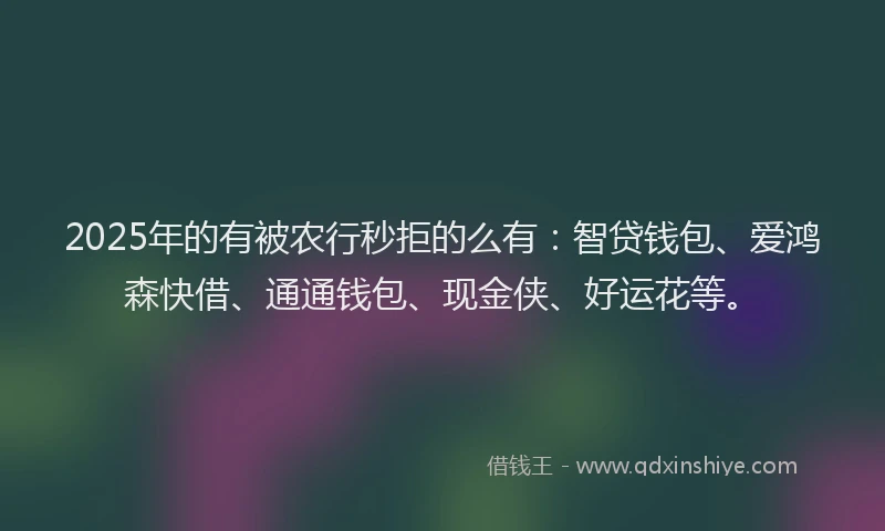 2025年的有被农行秒拒的么有：智贷钱包、爱鸿森快借、通通钱包、现金侠、好运花等。