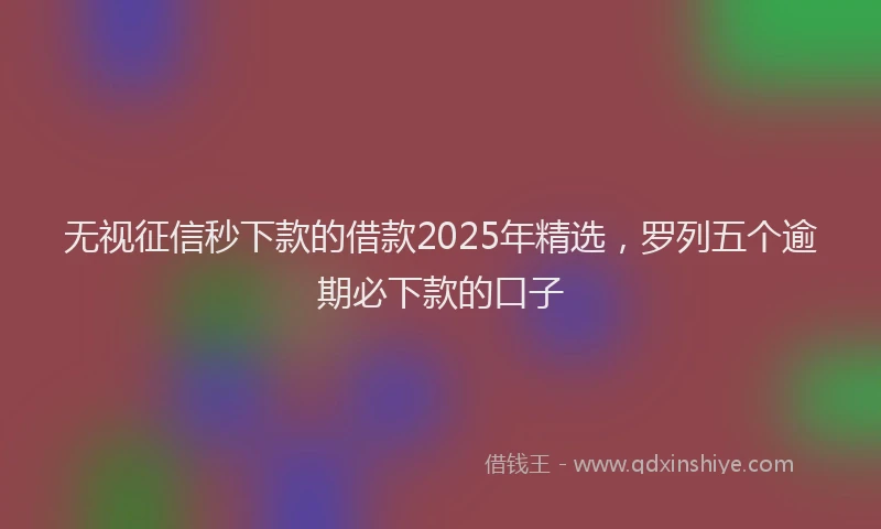 无视征信秒下款的借款2025年精选，罗列五个逾期必下款的口子