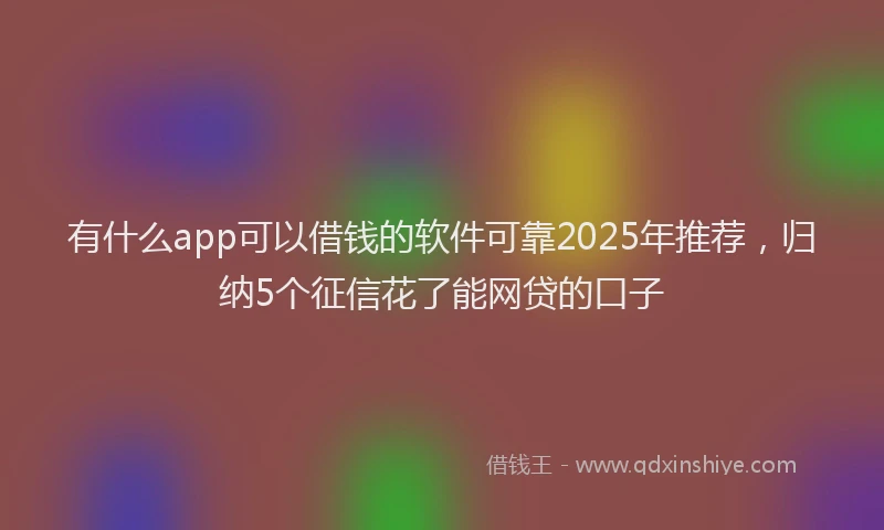 有什么app可以借钱的软件可靠2025年推荐，归纳5个征信花了能网贷的口子