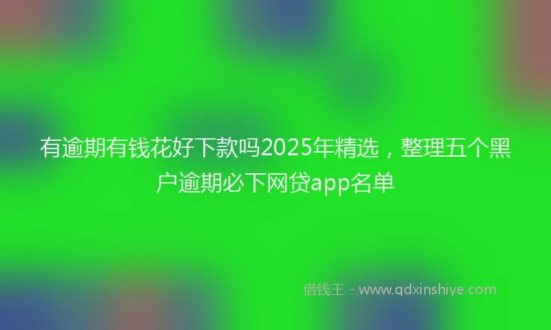 有逾期有钱花好下款吗2025年精选，整理五个黑户逾期必下网贷app名单