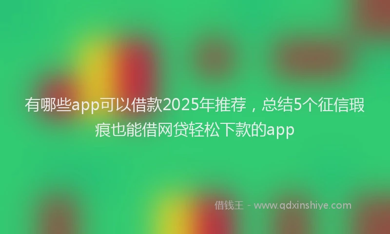 有哪些app可以借款2025年推荐，总结5个征信瑕疵也能借网贷轻松下款的app