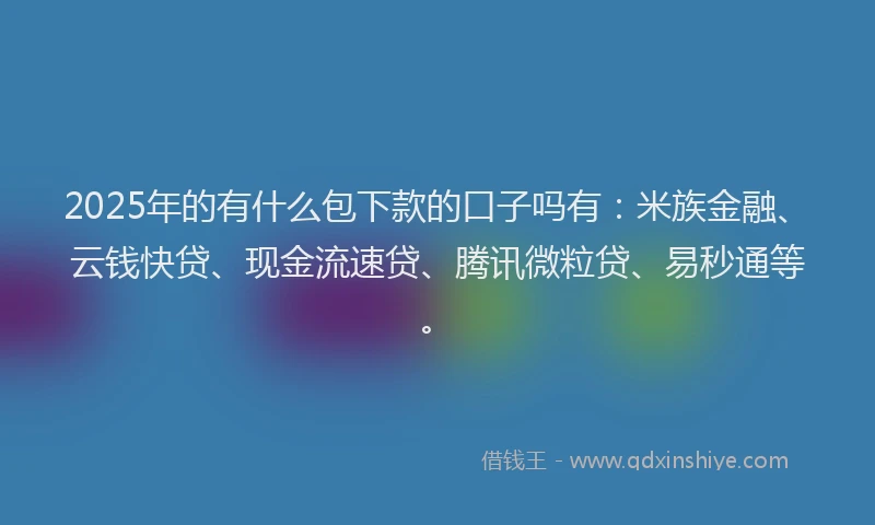 2025年的有什么包下款的口子吗有：米族金融、云钱快贷、现金流速贷、腾讯微粒贷、易秒通等。