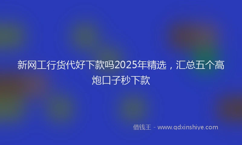 新网工行货代好下款吗2025年精选，汇总五个高炮口子秒下款