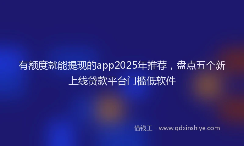 有额度就能提现的app2025年推荐，盘点五个新上线贷款平台门槛低软件