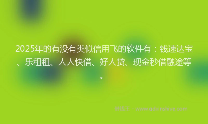 2025年的有没有类似信用飞的软件有：钱速达宝、乐租租、人人快借、好人贷、现金秒借融途等。