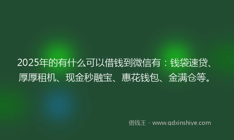 2025年的有什么可以借钱到微信有：钱袋速贷、厚厚租机、现金秒融宝、惠花钱包、金满仓等。