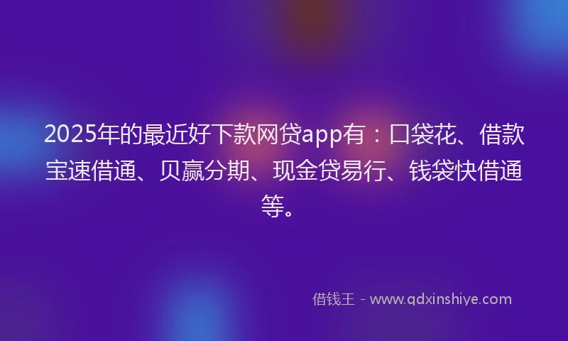2025年的最近好下款网贷app有：口袋花、借款宝速借通、贝赢分期、现金贷易行、钱袋快借通等。