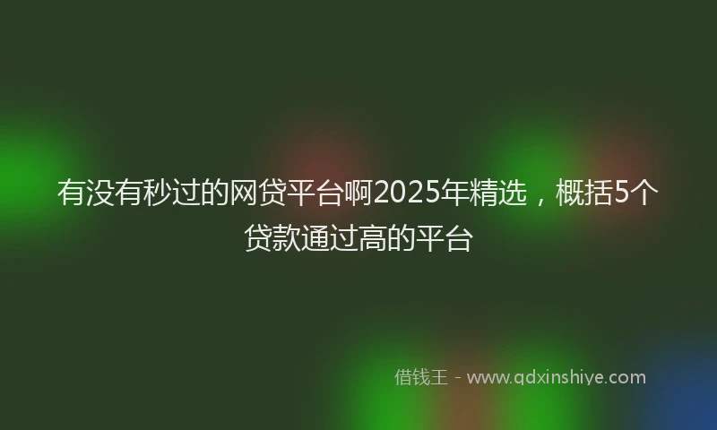 有没有秒过的网贷平台啊2025年精选，概括5个贷款通过高的平台