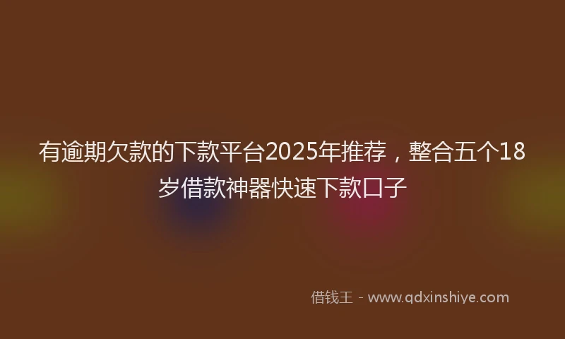 有逾期欠款的下款平台2025年推荐，整合五个18岁借款神器快速下款口子