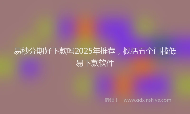 易秒分期好下款吗2025年推荐，概括五个门槛低易下款软件
