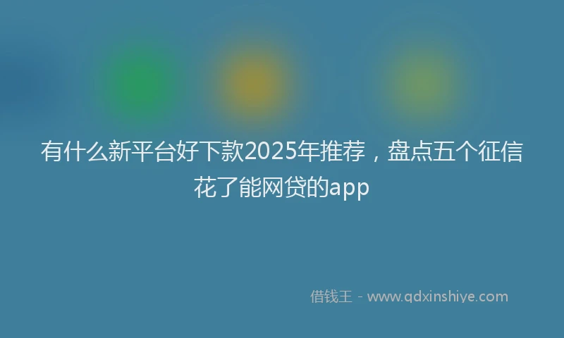 有什么新平台好下款2025年推荐，盘点五个征信花了能网贷的app