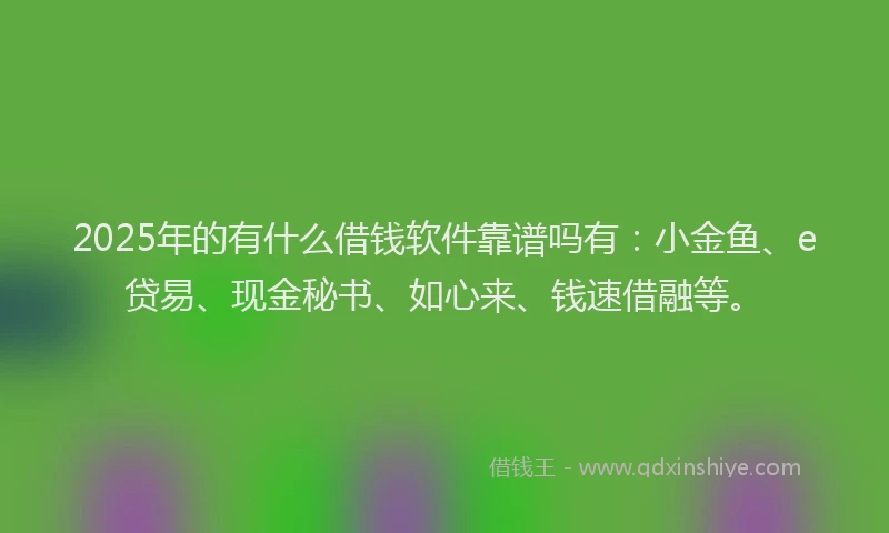 2025年的有什么借钱软件靠谱吗有：小金鱼、e贷易、现金秘书、如心来、钱速借融等。